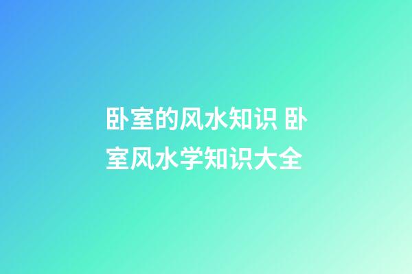 卧室的风水知识 卧室风水学知识大全